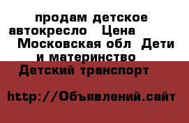 продам детское автокресло › Цена ­ 1 200 - Московская обл. Дети и материнство » Детский транспорт   